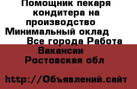 Помощник пекаря-кондитера на производство  › Минимальный оклад ­ 44 000 - Все города Работа » Вакансии   . Ростовская обл.